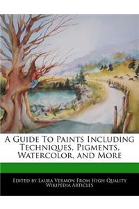 A Guide to Paints Including Techniques, Pigments, Watercolor, and More