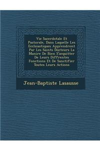 Vie Sacerdotale Et Pastorale, Dans Laquelle Les Eccl Siastiques Apprendront Par Les Saints Docteurs La Mani Re de Bien S'Acquitter de Leurs Diff Rentes Fonctions Et de Sanctifier Toutes Leurs Actions