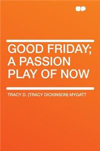 Good Friday; A Passion Play of Now