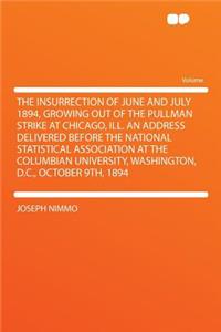 The Insurrection of June and July 1894, Growing Out of the Pullman Strike at Chicago, Ill. an Address Delivered Before the National Statistical Association at the Columbian University, Washington, D.C., October 9th, 1894