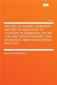 The Trial of Maurice Margarot: Before the High Court of Justiciary, at Edinburgh, on the 13th and 14th of January, 1794, on an Indictment for Seditious Practices