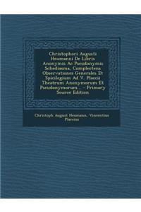 Christophori Augusti Heumanni de Libris Anonymis AC Pseudonymis Schediasma, Complectens Observationes Generales Et Spicilegium Ad V. Placcii Theatrum Anonymorum Et Pseudonymorum...
