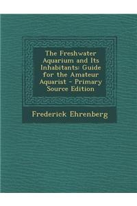The Freshwater Aquarium and Its Inhabitants: Guide for the Amateur Aquarist - Primary Source Edition
