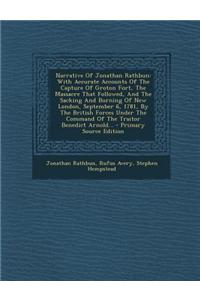 Narrative of Jonathan Rathbun: With Accurate Accounts of the Capture of Groton Fort, the Massacre That Followed, and the Sacking and Burning of New L