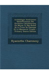 Archeologie Americaine: Dechiffrement Des Ecritures Calculiformes Ou Mayas; Le Bas-Relief de La Croix de Palenque Et Le Manuscrit Troano