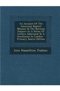 An Account of the American Baptist Mission to the Burman Empire: In a Series of Letters Addressed to a Gentleman in London - Primary Source Edition