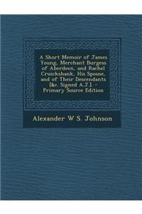 A Short Memoir of James Young, Merchant Burgess of Aberdeen, and Rachel Cruickshank, His Spouse, and of Their Descendants [&C. Signed A.J.]. - Primary