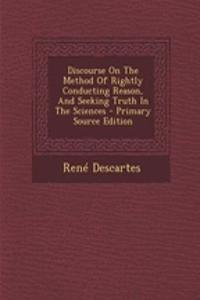 Discourse on the Method of Rightly Conducting Reason, and Seeking Truth in the Sciences - Primary Source Edition
