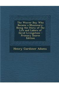 The Weaver Boy Who Became a Missionary: Being the Story of the Life and Labors of David Livingstone - Primary Source Edition