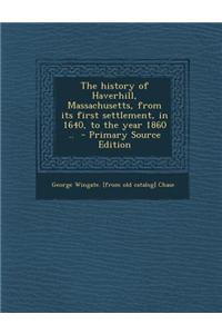 The History of Haverhill, Massachusetts, from Its First Settlement, in 1640, to the Year 1860 .. - Primary Source Edition