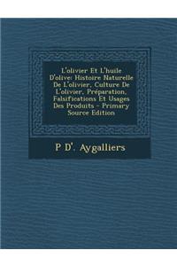 L'Olivier Et L'Huile D'Olive: Histoire Naturelle de L'Olivier, Culture de L'Olivier, Preparation, Falsifications Et Usages Des Produits