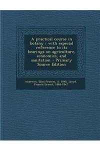 A Practical Course in Botany: With Especial Reference to Its Bearings on Agriculture, Economics, and Sanitation - Primary Source Edition