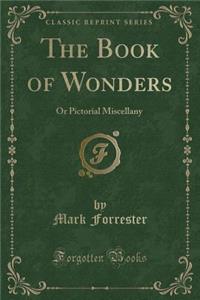 The Book of Wonders: Or Pictorial Miscellany (Classic Reprint)