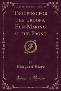 Trouping for the Troops, Fun-Making at the Front (Classic Reprint)