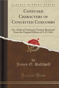 Confused Characters of Conceited Coxcombs: Or, a Dish of Traitorous Tyrants; Reprinted from the Original Edition of A. D. 1661 (Classic Reprint)