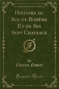 Histoire Du Roi de Bohème Et de Ses Sept Chateaux (Classic Reprint)