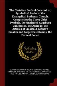 Christian Book of Concord, or, Symbolical Books of the Evangelical Lutheran Church; Comprising the Three Chief Symbols, the Unaltered Augsburg Confession, the Apology, the Articles of Smalcald, Luther's Smaller and Larger Catechisms, the Form of Co