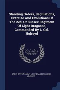 Standing Orders, Regulations, Exercise And Evolutions Of The 22d, Or Sussex Regiment Of Light Dragoons, Commanded By L. Col. Holroyd