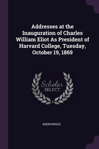 Addresses at the Inauguration of Charles William Eliot As President of Harvard College, Tuesday, October 19, 1869