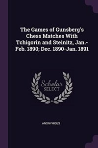 The Games of Gunsberg's Chess Matches With Tchigorin and Steinitz, Jan.-Feb. 1890; Dec. 1890-Jan. 1891