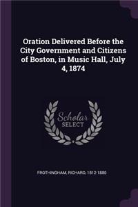 Oration Delivered Before the City Government and Citizens of Boston, in Music Hall, July 4, 1874