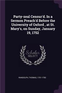 Party-zeal Censur'd. In a Sermon Preach'd Before the University of Oxford, at St. Mary's, on Sunday, January 19, 1752