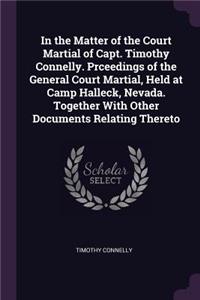 In the Matter of the Court Martial of Capt. Timothy Connelly. Prceedings of the General Court Martial, Held at Camp Halleck, Nevada. Together With Other Documents Relating Thereto