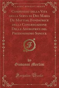 Compendio Della Vita Della Serva Di Dio Maria de Mattias, Fondatrice Della Congregazione Delle Adoratrici del Preziosissimo Sangue (Classic Reprint)