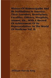 History Of Homoeopathy And Its Institutions In America Their Founders, Benefactors, Faculties, Officers, Hospitals, Alumni, Etc., With A Record Of Achievement Of Its Representatives In The World Of Medicine Vol. II.