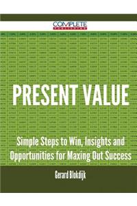Present Value - Simple Steps to Win, Insights and Opportunities for Maxing Out Success