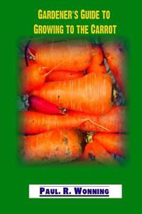 Gardener?s Guide to Growing to the Carrot: Growing Carrots in the Vegetable Garden