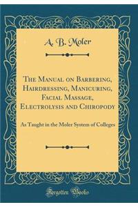 The Manual on Barbering, Hairdressing, Manicuring, Facial Massage, Electrolysis and Chiropody: As Taught in the Moler System of Colleges (Classic Reprint)