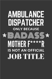 Ambulance Dispatcher Only Because Badass Mother F****R Is Not An Official Job Title Notebook: Lined Journal, 120 Pages, 6 x 9, Matte Finish