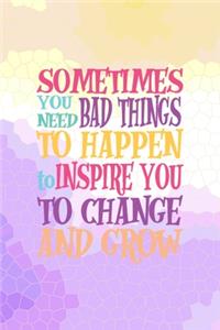Sometimes You Need Bad Things To Happen To Inspire You To Change And Grow.