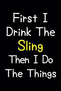 First I Drink The Sling Then I Do The Things