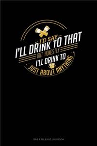 I'd Say I'll Drink To That But Honestly I'll Drink To Just About Anything
