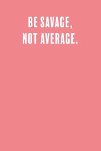 Be savage, not average.