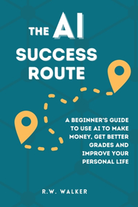 AI Success Route: A Beginner's Guide to Use AI to Make Money, Get Better Grades and Improve Your Personal Life