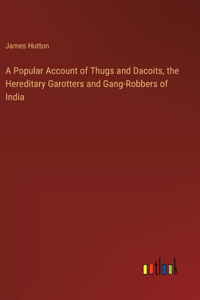 Popular Account of Thugs and Dacoits, the Hereditary Garotters and Gang-Robbers of India