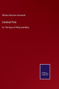 Cardinal Pole: Or, The Days of Philip and Mary