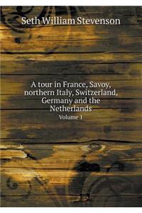 A tour in France, Savoy, northern Italy, Switzerland, Germany and the Netherlands Volume 1