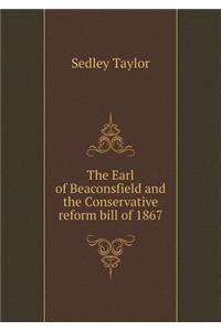 The Earl of Beaconsfield and the Conservative reform bill of 1867