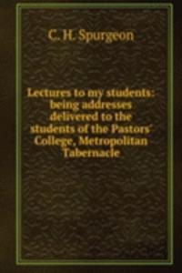 Lectures to my students: being addresses delivered to the students of the Pastors' College, Metropolitan Tabernacle