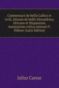 Commentarii de bellis Gallico et civili, aliorum de bellis Alexandrino, Africano et Hispaniensi. Annotatione critica instruxit F. Dubner (Latin Edition)