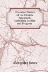 Historical Sketch of the Electric Telegraph: Including its Rise and Progress .