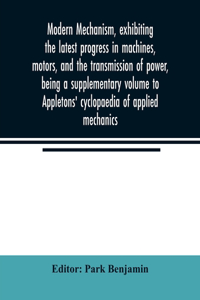 Modern mechanism, exhibiting the latest progress in machines, motors, and the transmission of power, being a supplementary volume to Appletons' cyclopaedia of applied mechanics
