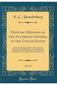 Official Opinions of the Attorneys-General of the United States, Vol. 22: Advising the President and Heads of Departments in Relation to Their Official Duties, and Expounding the Constitution, Treaties with Foreign Governments and with Indian Tribe