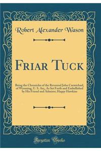 Friar Tuck: Being the Chronicles of the Reverend John Carmichael, of Wyoming, U. S. An;, as Set Forth and Embellished by His Friend and Admirer; Happy Hawkins (Classic Reprint)