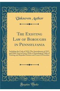 The Existing Law of Boroughs in Pennsylvania: Including the Code of 1915; The Amendments of 1917, and Other Acts in Force; With a Chronological Table of Existing and Repealed Statutes and Forms of Procedure (Classic Reprint)