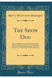 The Show Dog: Being a Book Devoted to Describing the Cardinal Virtues and Objectionable Features of All Breeds of Dogs from the Show Ring Standpoint, with Mode of Treatment of the Dog Both in Health and Sickness (Classic Reprint)